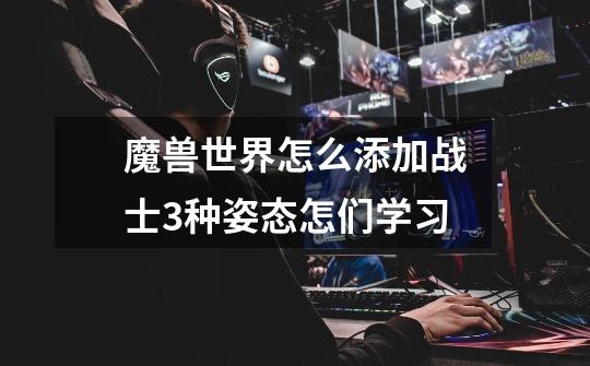 魔兽世界怎么添加战士3种姿态怎们学习-第1张-游戏信息-龙启网