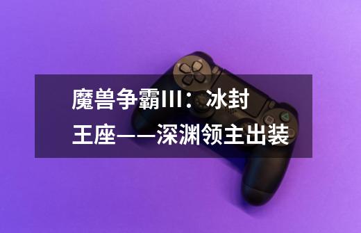 魔兽争霸III:冰封王座——深渊领主出装-第1张-游戏信息-龙启网