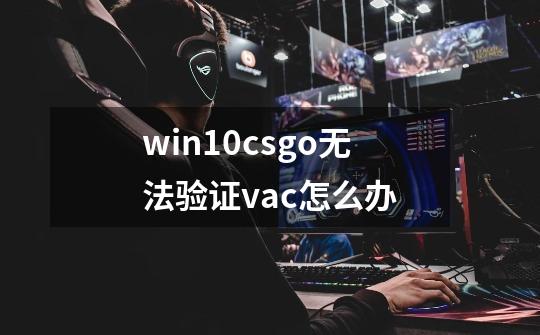 win10csgo无法验证vac怎么办-第1张-游戏信息-龙启网