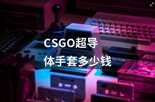 CSGO超导体手套多少钱-第1张-游戏信息-龙启网