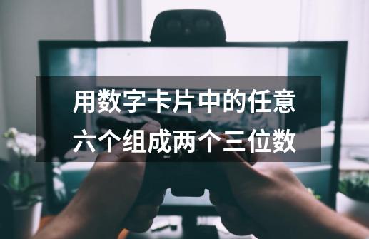 用数字卡片中的任意六个组成两个三位数-第1张-游戏信息-龙启网