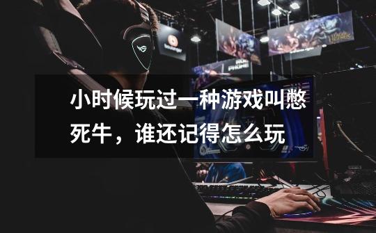 小时候玩过一种游戏叫憋死牛,谁还记得怎么玩-第1张-游戏信息-龙启网