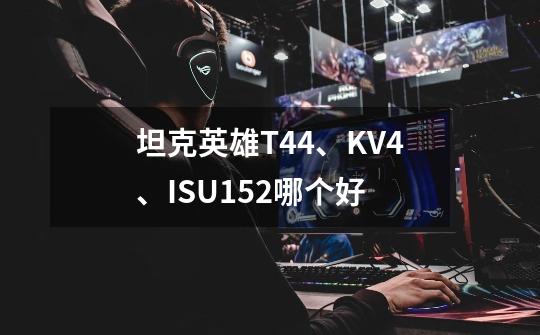 坦克英雄T44、KV4、ISU152哪个好-第1张-游戏信息-龙启网