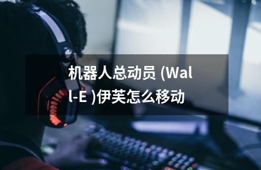 机器人总动员 (Wall-E )伊芙怎么移动-第1张-游戏信息-龙启网