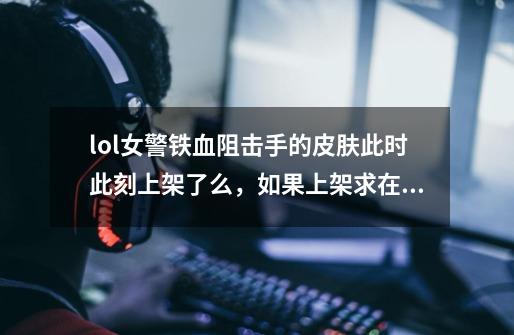 lol女警铁血阻击手的皮肤此时此刻上架了么，如果上架求在商城未购买的截图(不要截图糊弄的，这玩意我-第1张-游戏信息-龙启网