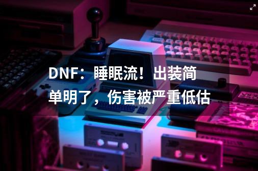 DNF:睡眠流!出装简单明了,伤害被严重低估-第1张-游戏信息-龙启网