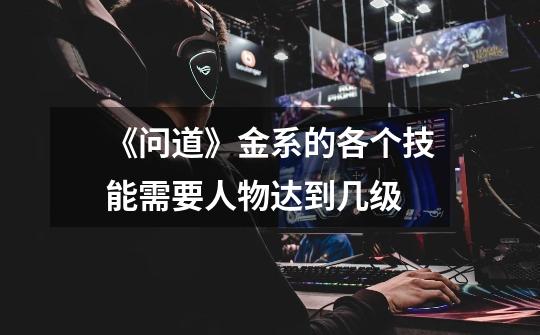 《问道》金系的各个技能需要人物达到几级-第1张-游戏信息-龙启网