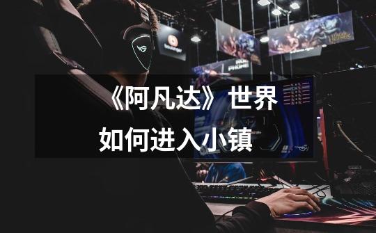 《阿凡达》世界如何进入小镇-第1张-游戏信息-龙启网