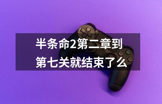 半条命2第二章到第七关就结束了么-第1张-游戏信息-龙启网