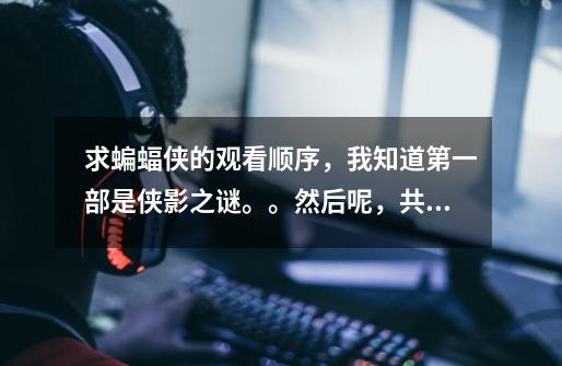 求蝙蝠侠的观看顺序,我知道第一部是侠影之谜。。然后呢,共有几部-第1张-游戏信息-龙启网