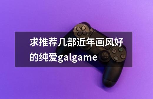 求推荐几部近年画风好的纯爱galgame-第1张-游戏信息-龙启网