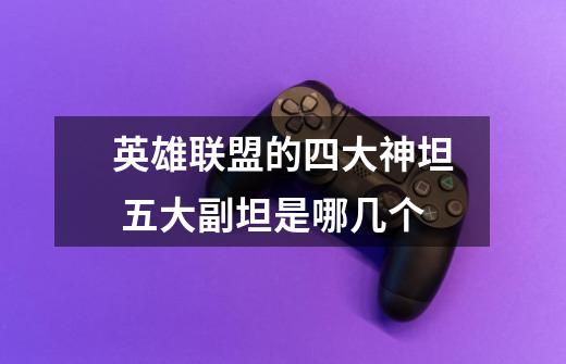 英雄联盟的四大神坦 五大副坦是哪几个-第1张-游戏信息-龙启网