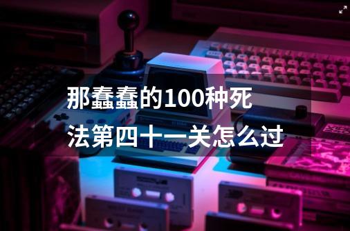 那蠢蠢的100种死法第四十一关怎么过-第1张-游戏信息-龙启网