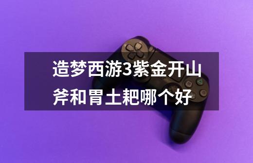 造梦西游3紫金开山斧和胃土耙哪个好-第1张-游戏信息-龙启网