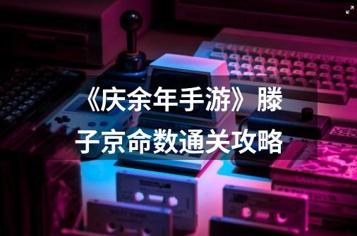 《庆余年手游》滕子京命数通关攻略-第1张-游戏信息-龙启网
