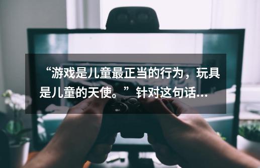 “游戏是儿童最正当的行为,玩具是儿童的天使。”针对这句话说说你的看法是什么-第1张-游戏信息-龙启网
