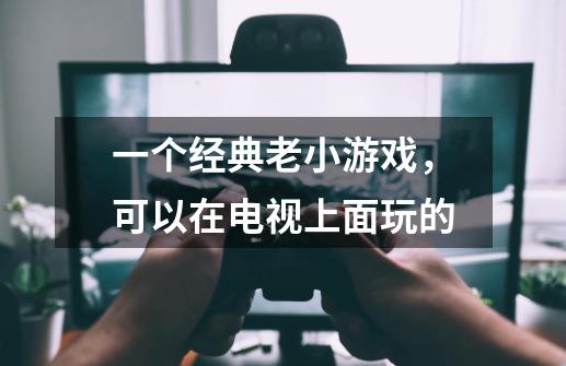 一个经典老小游戏，可以在电视上面玩的-第1张-游戏信息-龙启网