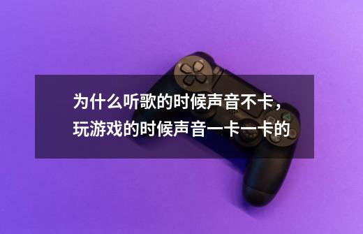 为什么听歌的时候声音不卡，玩游戏的时候声音一卡一卡的-第1张-游戏信息-龙启网