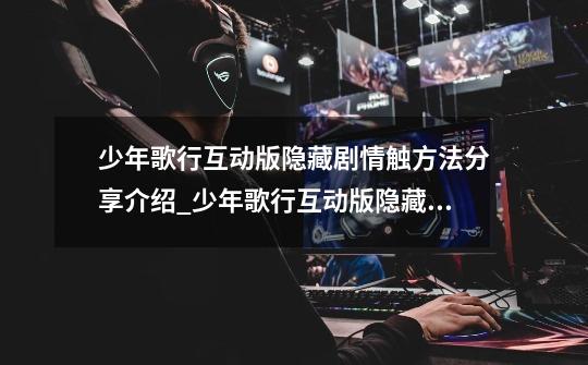 少年歌行互动版隐藏剧情触方法分享介绍_少年歌行互动版隐藏剧情触方法分享是什么-第1张-游戏信息-龙启网