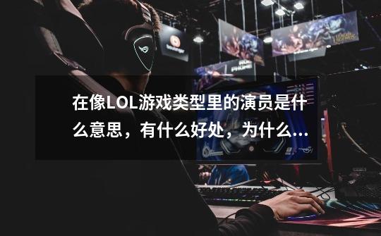 在像LOL游戏类型里的演员是什么意思，有什么好处，为什么当演员-第1张-游戏信息-龙启网