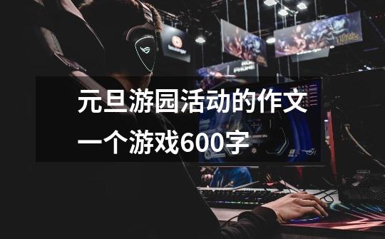元旦游园活动的作文一个游戏600字-第1张-游戏信息-龙启网