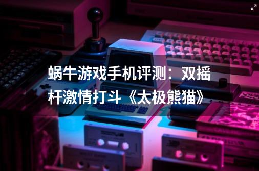 蜗牛游戏手机评测:双摇杆激情打斗《太极熊猫》-第1张-游戏信息-龙启网