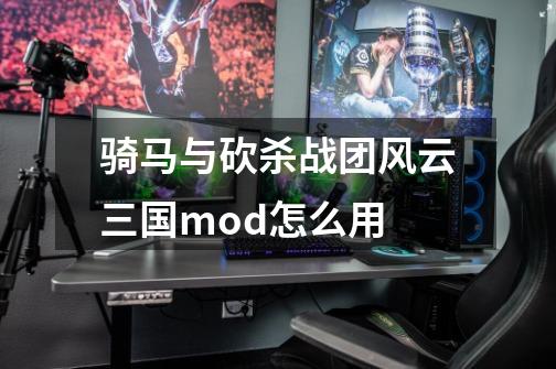 骑马与砍杀战团风云三国mod怎么用-第1张-游戏信息-龙启网