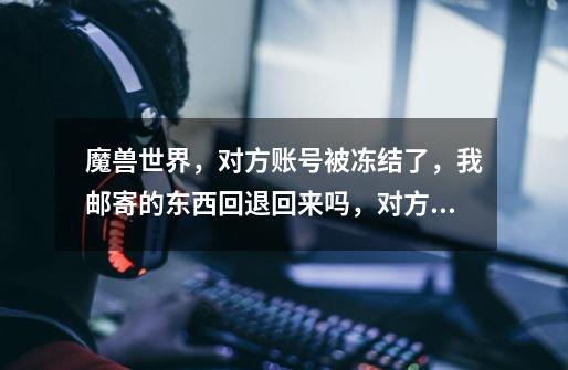 魔兽世界，对方账号被冻结了，我邮寄的东西回退回来吗，对方没收-第1张-游戏信息-龙启网