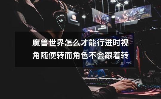 魔兽世界怎么才能行进时视角随便转而角色不会跟着转-第1张-游戏信息-龙启网