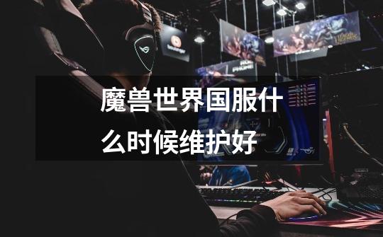 魔兽世界国服什么时候维护好-第1张-游戏信息-龙启网