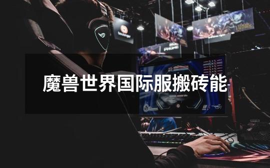 魔兽世界国际服搬砖能-第1张-游戏信息-龙启网
