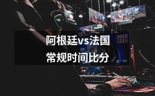 阿根廷vs法国常规时间比分-第1张-游戏信息-龙启网