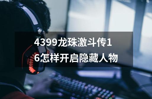 4399龙珠激斗传1.6怎样开启隐藏人物-第1张-游戏信息-龙启网