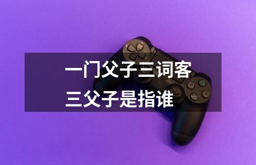 一门父子三词客三父子是指谁-第1张-游戏信息-龙启网