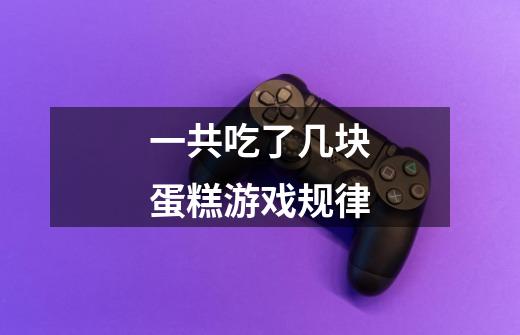 一共吃了几块蛋糕游戏规律-第1张-游戏信息-龙启网