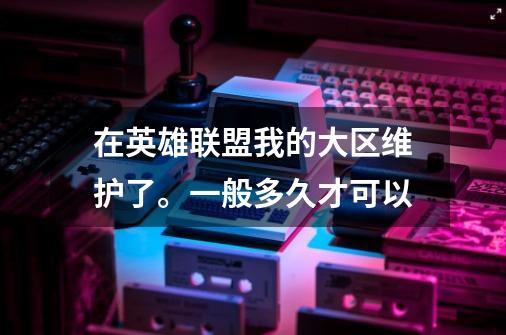 在英雄联盟我的大区维护了。一般多久才可以-第1张-游戏信息-龙启网
