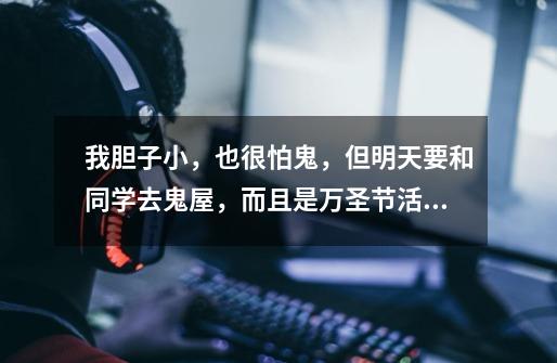 我胆子小，也很怕鬼，但明天要和同学去鬼屋，而且是万圣节活动的，怎么才能胆大点-第1张-游戏信息-龙启网