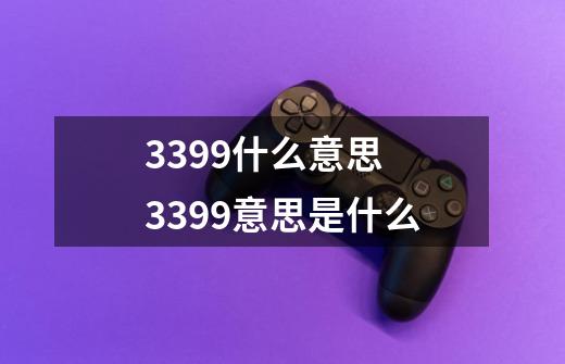 3399什么意思 3399意思是什么-第1张-游戏信息-龙启网