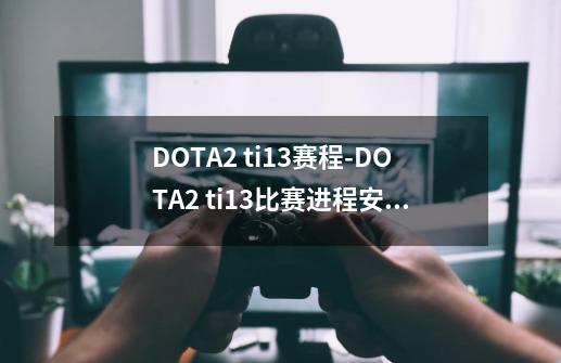DOTA2 ti13赛程-DOTA2 ti13比赛进程安排-第1张-游戏信息-龙启网