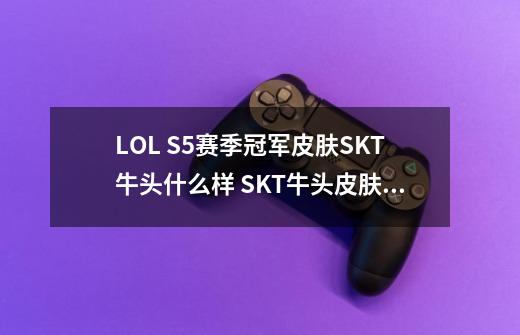 LOL S5赛季冠军皮肤SKT牛头什么样 SKT牛头皮肤特效及原画一览-第1张-游戏信息-龙启网