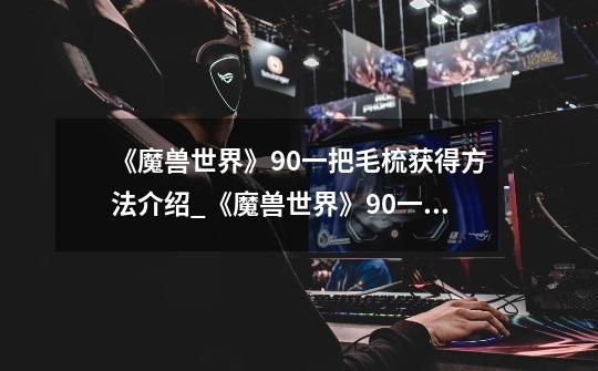 《魔兽世界》9.0一把毛梳获得方法介绍_《魔兽世界》9.0一把毛梳获得方法是什么-第1张-游戏信息-龙启网