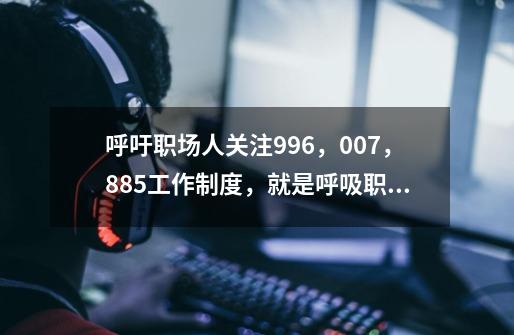 呼吁职场人关注996,007,885工作制度,就是呼吸职场人关注健康-第1张-游戏信息-龙启网