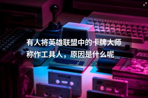 有人将英雄联盟中的卡牌大师称作工具人,原因是什么呢-第1张-游戏信息-龙启网