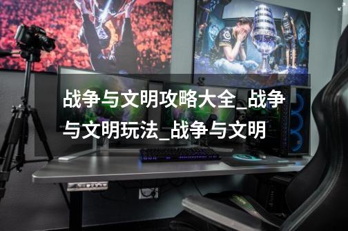 战争与文明攻略大全_战争与文明玩法_战争与文明-第1张-游戏信息-龙启网
