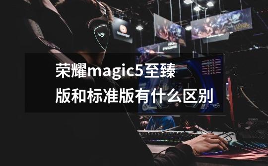 荣耀magic5至臻版和标准版有什么区别-第1张-游戏信息-龙启网