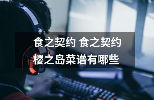 食之契约 食之契约樱之岛菜谱有哪些-第1张-游戏信息-龙启网