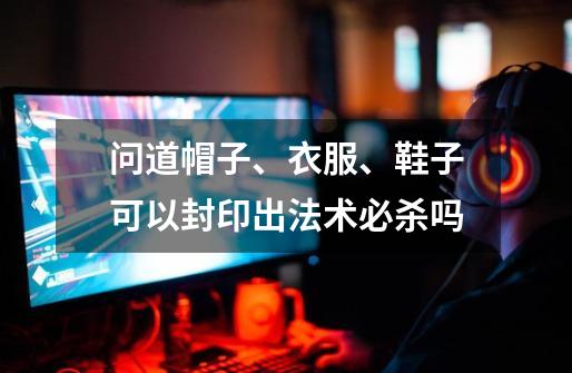 问道帽子、衣服、鞋子可以封印出法术必杀吗-第1张-游戏信息-龙启网