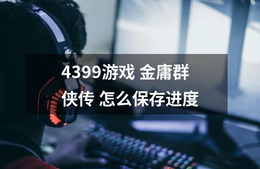 4399游戏 金庸群侠传 怎么保存进度-第1张-游戏信息-龙启网