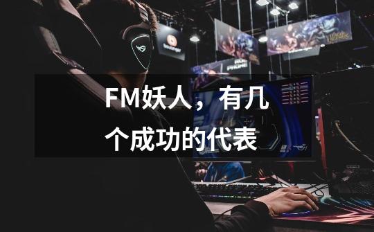 FM妖人,有几个成功的代表-第1张-游戏信息-龙启网