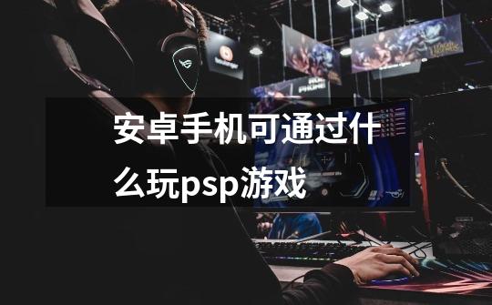 安卓手机可通过什么玩psp游戏-第1张-游戏信息-龙启网